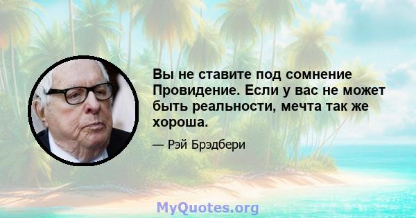 Вы не ставите под сомнение Провидение. Если у вас не может быть реальности, мечта так же хороша.