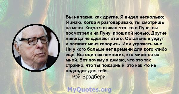 Вы не такие, как другие. Я видел несколько; Я знаю. Когда я разговариваю, ты смотришь на меня. Когда я сказал что -то о Луне, вы посмотрели на Луну, прошлой ночью. Другие никогда не сделают этого. Остальные уйдут и