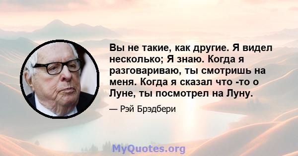 Вы не такие, как другие. Я видел несколько; Я знаю. Когда я разговариваю, ты смотришь на меня. Когда я сказал что -то о Луне, ты посмотрел на Луну.