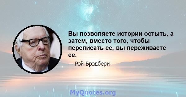 Вы позволяете истории остыть, а затем, вместо того, чтобы переписать ее, вы переживаете ее.