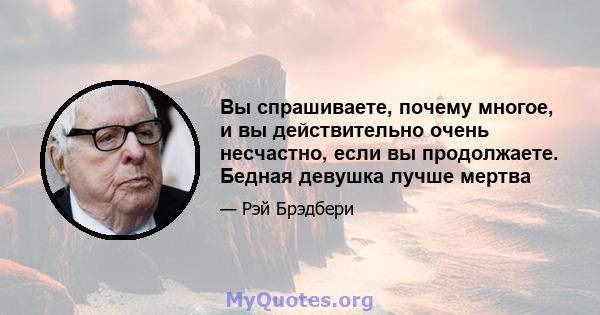 Вы спрашиваете, почему многое, и вы действительно очень несчастно, если вы продолжаете. Бедная девушка лучше мертва