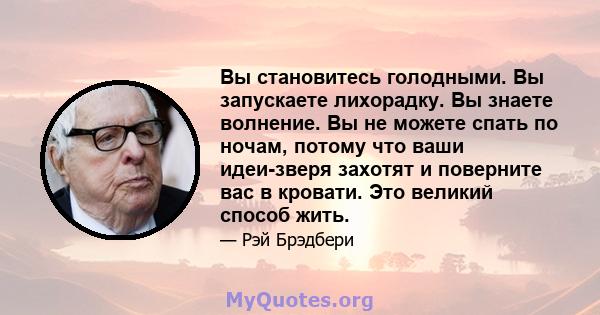 Вы становитесь голодными. Вы запускаете лихорадку. Вы знаете волнение. Вы не можете спать по ночам, потому что ваши идеи-зверя захотят и поверните вас в кровати. Это великий способ жить.