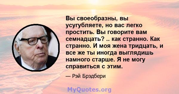 Вы своеобразны, вы усугубляете, но вас легко простить. Вы говорите вам семнадцать? .. как странно. Как странно. И моя жена тридцать, и все же ты иногда выглядишь намного старше. Я не могу справиться с этим.