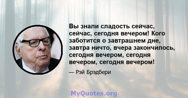 Вы знали сладость сейчас, сейчас, сегодня вечером! Кого заботится о завтрашнем дне, завтра ничто, вчера закончилось, сегодня вечером, сегодня вечером, сегодня вечером!