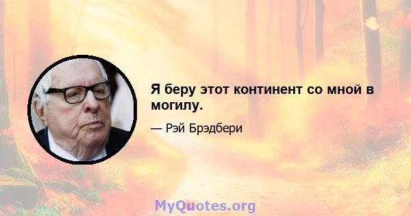 Я беру этот континент со мной в могилу.