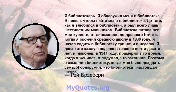 Я библиотекарь. Я обнаружил меня в библиотеке. Я пошел, чтобы найти меня в библиотеке. До того, как я влюбился в библиотеки, я был всего лишь шестилетним мальчиком. Библиотека питала все мои куриоги, от динозавров до