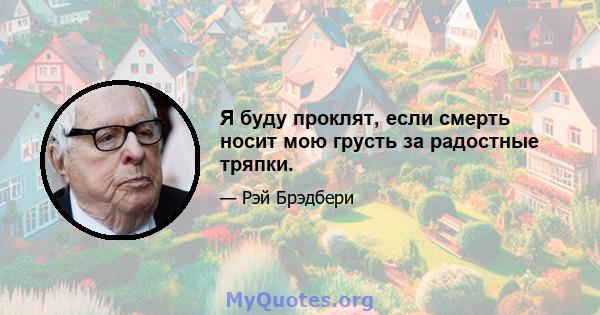 Я буду проклят, если смерть носит мою грусть за радостные тряпки.