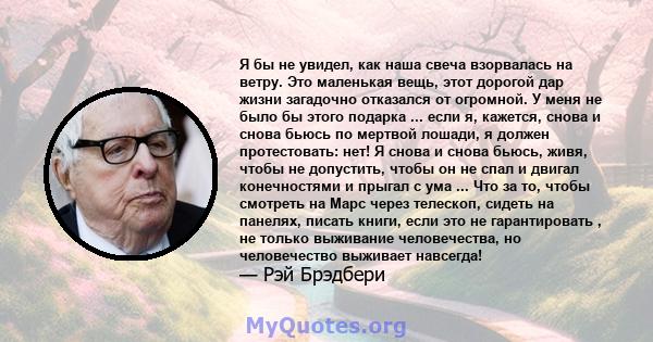 Я бы не увидел, как наша свеча взорвалась на ветру. Это маленькая вещь, этот дорогой дар жизни загадочно отказался от огромной. У меня не было бы этого подарка ... если я, кажется, снова и снова бьюсь по мертвой лошади, 