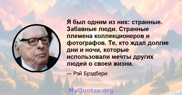 Я был одним из них: странные. Забавные люди. Странные племена коллекционеров и фотографов. Те, кто ждал долгие дни и ночи, которые использовали мечты других людей о своей жизни.