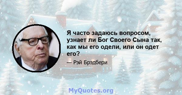 Я часто задаюсь вопросом, узнает ли Бог Своего Сына так, как мы его одели, или он одет его?