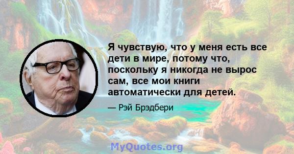 Я чувствую, что у меня есть все дети в мире, потому что, поскольку я никогда не вырос сам, все мои книги автоматически для детей.