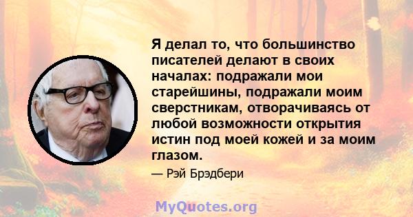 Я делал то, что большинство писателей делают в своих началах: подражали мои старейшины, подражали моим сверстникам, отворачиваясь от любой возможности открытия истин под моей кожей и за моим глазом.