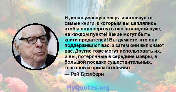 Я делал ужасную вещь, используя те самые книги, к которым вы цеплялись, чтобы опровергнуть вас на каждой руке, на каждом пункте! Какие могут быть книги предателей! Вы думаете, что они поддерживают вас, а затем они