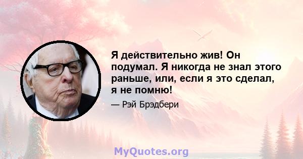 Я действительно жив! Он подумал. Я никогда не знал этого раньше, или, если я это сделал, я не помню!