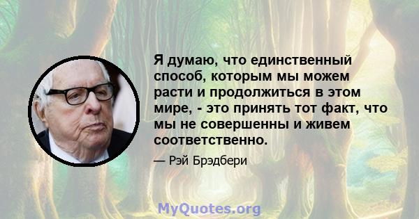 Я думаю, что единственный способ, которым мы можем расти и продолжиться в этом мире, - это принять тот факт, что мы не совершенны и живем соответственно.