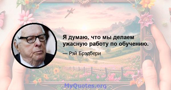 Я думаю, что мы делаем ужасную работу по обучению.