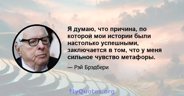 Я думаю, что причина, по которой мои истории были настолько успешными, заключается в том, что у меня сильное чувство метафоры.