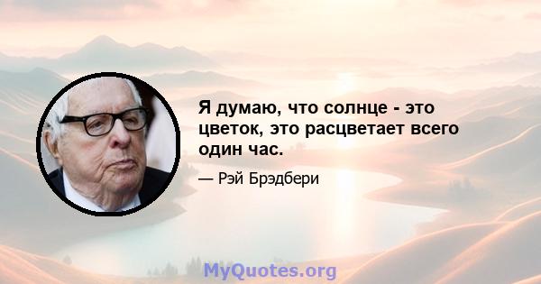 Я думаю, что солнце - это цветок, это расцветает всего один час.