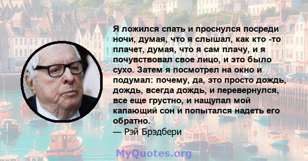 Я ложился спать и проснулся посреди ночи, думая, что я слышал, как кто -то плачет, думая, что я сам плачу, и я почувствовал свое лицо, и это было сухо. Затем я посмотрел на окно и подумал: почему, да, это просто дождь,