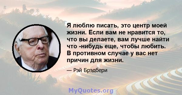 Я люблю писать, это центр моей жизни. Если вам не нравится то, что вы делаете, вам лучше найти что -нибудь еще, чтобы любить. В противном случае у вас нет причин для жизни.