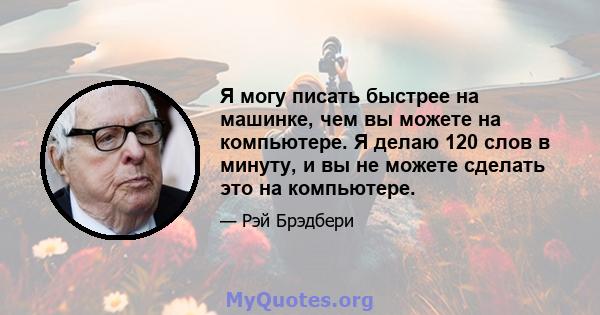 Я могу писать быстрее на машинке, чем вы можете на компьютере. Я делаю 120 слов в минуту, и вы не можете сделать это на компьютере.