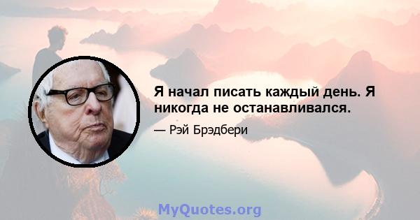 Я начал писать каждый день. Я никогда не останавливался.