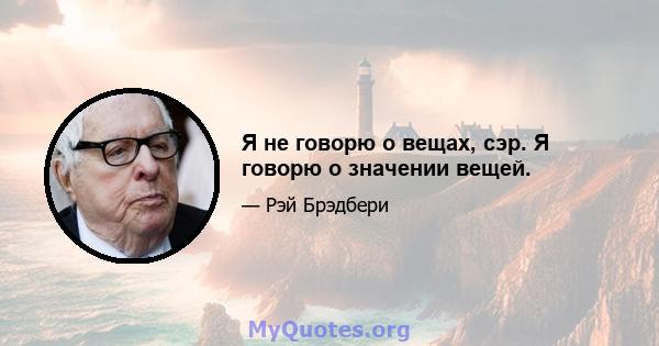 Я не говорю о вещах, сэр. Я говорю о значении вещей.