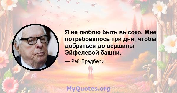 Я не люблю быть высоко. Мне потребовалось три дня, чтобы добраться до вершины Эйфелевой башни.