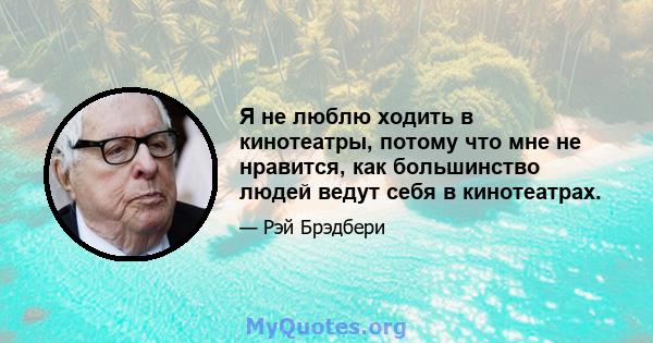 Я не люблю ходить в кинотеатры, потому что мне не нравится, как большинство людей ведут себя в кинотеатрах.