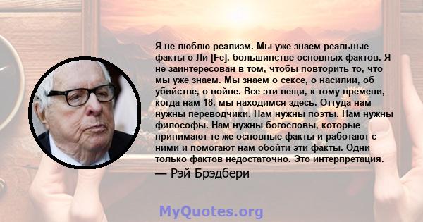 Я не люблю реализм. Мы уже знаем реальные факты о Ли [Fe], большинстве основных фактов. Я не заинтересован в том, чтобы повторить то, что мы уже знаем. Мы знаем о сексе, о насилии, об убийстве, о войне. Все эти вещи, к