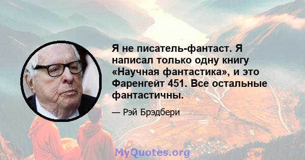 Я не писатель-фантаст. Я написал только одну книгу «Научная фантастика», и это Фаренгейт 451. Все остальные фантастичны.