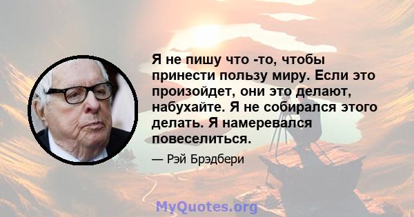 Я не пишу что -то, чтобы принести пользу миру. Если это произойдет, они это делают, набухайте. Я не собирался этого делать. Я намеревался повеселиться.