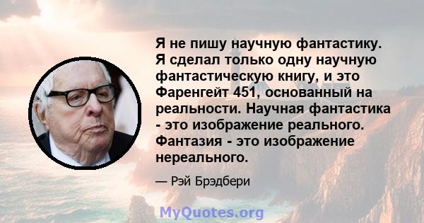 Я не пишу научную фантастику. Я сделал только одну научную фантастическую книгу, и это Фаренгейт 451, основанный на реальности. Научная фантастика - это изображение реального. Фантазия - это изображение нереального.