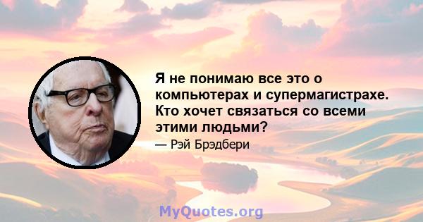 Я не понимаю все это о компьютерах и супермагистрахе. Кто хочет связаться со всеми этими людьми?