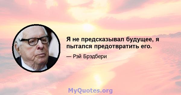 Я не предсказывал будущее, я пытался предотвратить его.