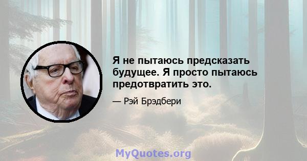 Я не пытаюсь предсказать будущее. Я просто пытаюсь предотвратить это.