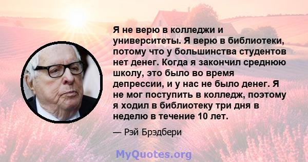 Я не верю в колледжи и университеты. Я верю в библиотеки, потому что у большинства студентов нет денег. Когда я закончил среднюю школу, это было во время депрессии, и у нас не было денег. Я не мог поступить в колледж,