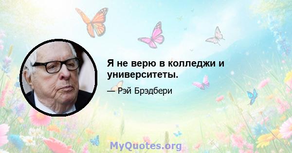 Я не верю в колледжи и университеты.