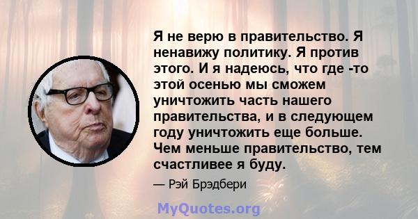 Я не верю в правительство. Я ненавижу политику. Я против этого. И я надеюсь, что где -то этой осенью мы сможем уничтожить часть нашего правительства, и в следующем году уничтожить еще больше. Чем меньше правительство,