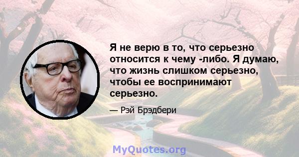 Я не верю в то, что серьезно относится к чему -либо. Я думаю, что жизнь слишком серьезно, чтобы ее воспринимают серьезно.