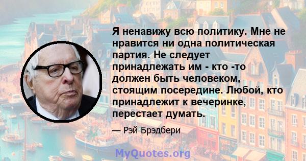 Я ненавижу всю политику. Мне не нравится ни одна политическая партия. Не следует принадлежать им - кто -то должен быть человеком, стоящим посередине. Любой, кто принадлежит к вечеринке, перестает думать.