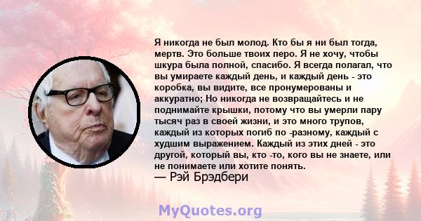 Я никогда не был молод. Кто бы я ни был тогда, мертв. Это больше твоих перо. Я не хочу, чтобы шкура была полной, спасибо. Я всегда полагал, что вы умираете каждый день, и каждый день - это коробка, вы видите, все