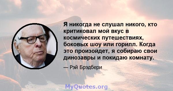 Я никогда не слушал никого, кто критиковал мой вкус в космических путешествиях, боковых шоу или горилл. Когда это произойдет, я собираю свои динозавры и покидаю комнату.