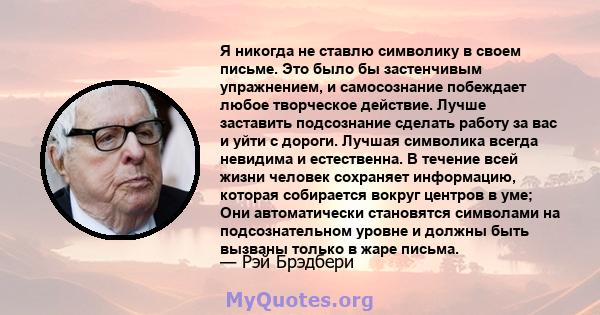 Я никогда не ставлю символику в своем письме. Это было бы застенчивым упражнением, и самосознание побеждает любое творческое действие. Лучше заставить подсознание сделать работу за вас и уйти с дороги. Лучшая символика