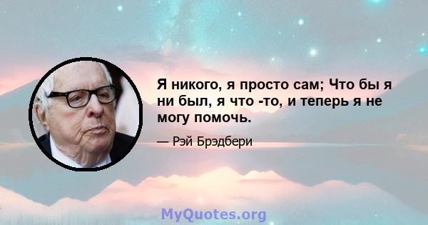 Я никого, я просто сам; Что бы я ни был, я что -то, и теперь я не могу помочь.