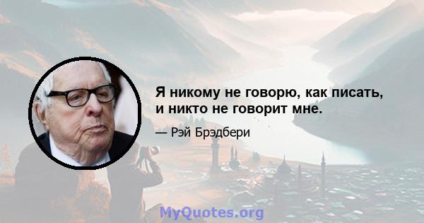 Я никому не говорю, как писать, и никто не говорит мне.