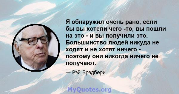 Я обнаружил очень рано, если бы вы хотели чего -то, вы пошли на это - и вы получили это. Большинство людей никуда не ходят и не хотят ничего - поэтому они никогда ничего не получают.