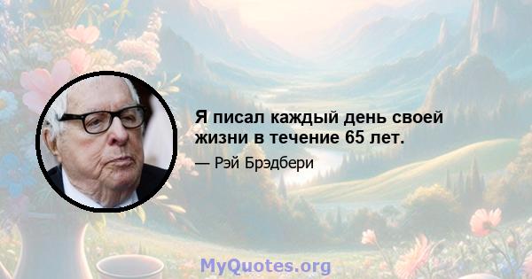 Я писал каждый день своей жизни в течение 65 лет.