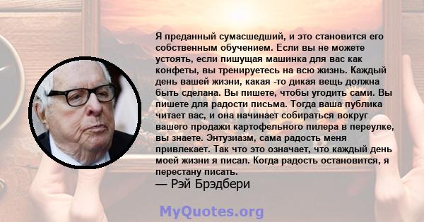 Я преданный сумасшедший, и это становится его собственным обучением. Если вы не можете устоять, если пишущая машинка для вас как конфеты, вы тренируетесь на всю жизнь. Каждый день вашей жизни, какая -то дикая вещь