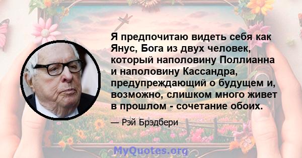 Я предпочитаю видеть себя как Янус, Бога из двух человек, который наполовину Поллианна и наполовину Кассандра, предупреждающий о будущем и, возможно, слишком много живет в прошлом - сочетание обоих.